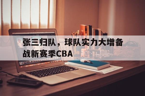 关于张三归队，球队实力大增备战新赛季CBA的信息
