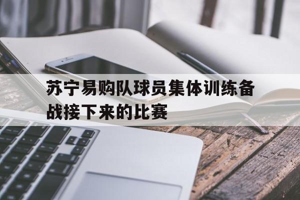 关于苏宁易购队球员集体训练备战接下来的比赛的信息